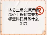 毕节二级交通运输造价工程师需要考哪些科目具备什么能力