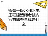 鹤壁一级水利水电工程建造师考试内容有哪些具体是什么