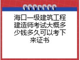 海口一级建筑工程建造师考试大概多少钱多久可以考下来证书