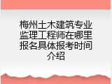 梅州土木建筑专业监理工程师在哪里报名具体报考时间介绍