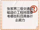 张家界二级交通运输造价工程师需要考哪些科目具备什么能力