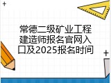 常德二级矿业工程建造师报名官网入口及2025报名时间