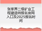 张家界二级矿业工程建造师报名官网入口及2025报名时间
