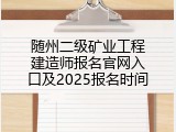 随州二级矿业工程建造师报名官网入口及2025报名时间