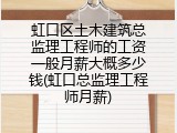 虹口区土木建筑总监理工程师的工资一般月薪大概多少钱(虹口总监理工程师月薪)