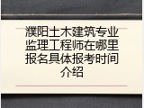 濮阳土木建筑专业监理工程师在哪里报名具体报考时间介绍