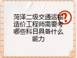 菏泽二级交通运输造价工程师需要考哪些科目具备什么能力