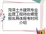 菏泽土木建筑专业监理工程师在哪里报名具体报考时间介绍