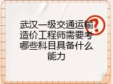 武汉一级交通运输造价工程师需要考哪些科目具备什么能力