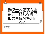 武汉土木建筑专业监理工程师在哪里报名具体报考时间介绍