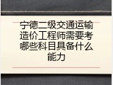 宁德二级交通运输造价工程师需要考哪些科目具备什么能力