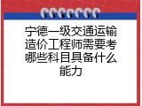 宁德一级交通运输造价工程师需要考哪些科目具备什么能力