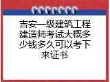 吉安一级建筑工程建造师考试大概多少钱多久可以考下来证书