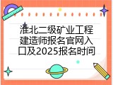 淮北二级矿业工程建造师报名官网入口及2025报名时间