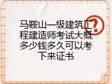 马鞍山一级建筑工程建造师考试大概多少钱多久可以考下来证书