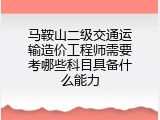 马鞍山二级交通运输造价工程师需要考哪些科目具备什么能力