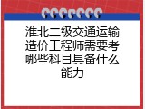 淮北二级交通运输造价工程师需要考哪些科目具备什么能力