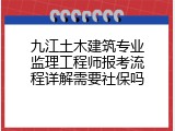 九江土木建筑专业监理工程师报考流程详解需要社保吗