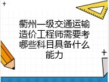 衢州一级交通运输造价工程师需要考哪些科目具备什么能力