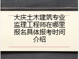 大庆土木建筑专业监理工程师在哪里报名具体报考时间介绍