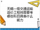 无锡一级交通运输造价工程师需要考哪些科目具备什么能力