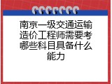 南京一级交通运输造价工程师需要考哪些科目具备什么能力