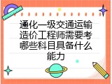 通化一级交通运输造价工程师需要考哪些科目具备什么能力