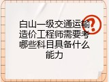 白山一级交通运输造价工程师需要考哪些科目具备什么能力