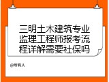 三明土木建筑专业监理工程师报考流程详解需要社保吗