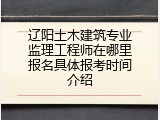 辽阳土木建筑专业监理工程师在哪里报名具体报考时间介绍