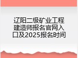 辽阳二级矿业工程建造师报名官网入口及2025报名时间