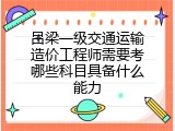 吕梁一级交通运输造价工程师需要考哪些科目具备什么能力