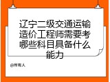 辽宁二级交通运输造价工程师需要考哪些科目具备什么能力