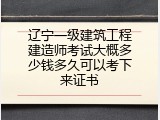 辽宁一级建筑工程建造师考试大概多少钱多久可以考下来证书