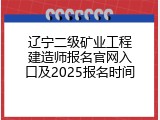 辽宁二级矿业工程建造师报名官网入口及2025报名时间