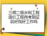 三明二级水利工程造价工程师考到证后好找好工作吗