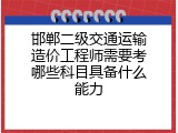 邯郸二级交通运输造价工程师需要考哪些科目具备什么能力