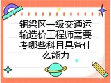 铜梁区一级交通运输造价工程师需要考哪些科目具备什么能力