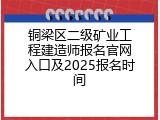 铜梁区二级矿业工程建造师报名官网入口及2025报名时间
