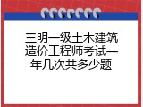 三明一级土木建筑造价工程师考试一年几次共多少题