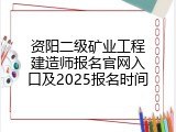 资阳二级矿业工程建造师报名官网入口及2025报名时间