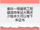 重庆一级建筑工程建造师考试大概多少钱多久可以考下来证书