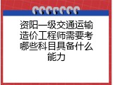 资阳一级交通运输造价工程师需要考哪些科目具备什么能力