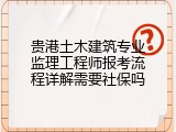 贵港土木建筑专业监理工程师报考流程详解需要社保吗
