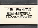 广元二级矿业工程建造师报名官网入口及2025报名时间