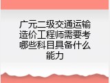 广元二级交通运输造价工程师需要考哪些科目具备什么能力