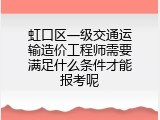 虹口区一级交通运输造价工程师需要满足什么条件才能报考呢