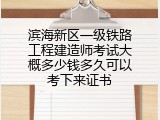 滨海新区一级铁路工程建造师考试大概多少钱多久可以考下来证书