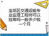 宝坻区交通运输专业监理工程师可以挂靠吗一般多少钱一个月