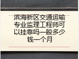 滨海新区交通运输专业监理工程师可以挂靠吗一般多少钱一个月